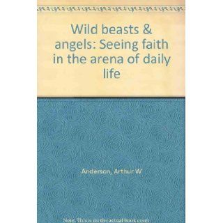 Wild beasts & angels Seeing faith in the arena of daily life Arthur W Anderson Books
