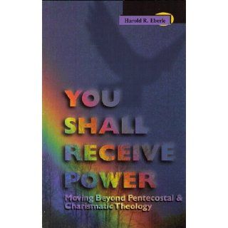 You Shall Receive Power Moving Beyond Pentecostal and Charismatic Theology (9781882523115) Harold R. Eberle Books