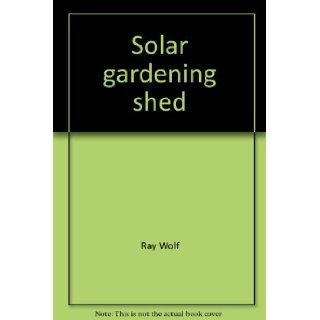 Solar gardening shed Combines a greenhouse, equipment shed, and solar firewood dryer in one building (Rodale plans) Ray Wolf 9780878573776 Books