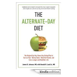 The Alternate Day Diet Revised The Original Up Day, Down Day Eating Plan to Turn on Your ?Skinny Gene,? Shed the Pounds, and Live a Longer and Healthier Life eBook James B. Johnson M.D., Donald R. Laub Sr. M.D. Kindle Store