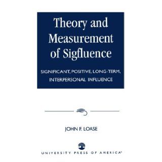 Theory and Measurement of Sigfluence Significant, Positive, Long Term, Interpersonal Influence John F. Loase 9780761822592 Books