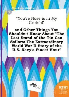 You're Nose Is in My Crotch and Other Things You Shouldn't Know about the Last Stand of the Tin Can Sailors The Extraordinary World War II Story Charlotte Stubbs 9785517210463 Books