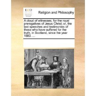 A cloud of witnesses, for the royal prerogatives of Jesus Christ; or, the last speeches and testimonies of those who have suffered for the truth in Scotland, since the year 1680. See Notes Multiple Contributors 9781170851715 Books