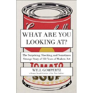 What Are You Looking At? The Surprising, Shocking, and Sometimes Strange Story of 150 Years of Modern Art Will Gompertz 9780142180297 Books