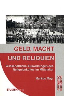 Geld, Macht und Reliquien Wirtschaftliche Auswirkungen des Reliquienkultes im Mittelalter Markus Markus Mayr Bücher