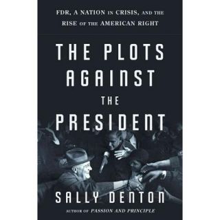 The Plots Against the President FDR, a Nation in Crisis, and the Rise of the American Right