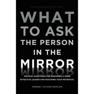 What to Ask the Person in the Mirror Critical Questions for Becoming a More Effective Leader and Reaching Your Potential