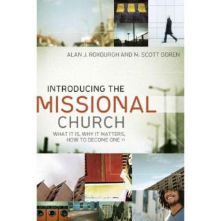 Introducing the Missional Church What It Is, Why It Matters, How to Become One