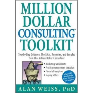 Million Dollar Consulting Toolkit Step by Step Guidance, Checklists, Templates And Samples from the Million Dollar Consultant