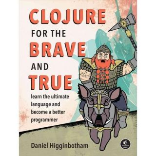 Clojure for the Brave and True Learn the Ultimate Language and Become a Better Programmer