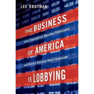 The Business of America Is Lobbying How Corporations Became Politicized and Politics Became More Corporate