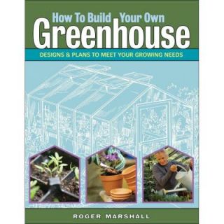 How to Build Your Own Greenhouse Designs and Plans to Meet Your Growing Needs 9781580176477