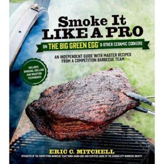 Smoke It Like a Pro on the Big Green Egg & Other Ceramic Cookers An Independent Guide With Master Recipes from a Competition Barbecue Team