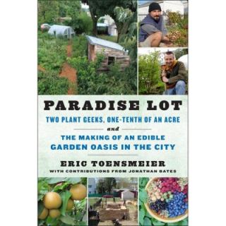 Paradise Lot Two Plant Geeks, One Tenth of an Acre, and the Making of an Edible Garden Oasis in the City 9781603583992