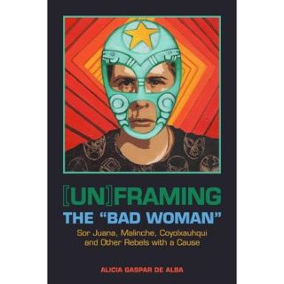 Unframing the "Bad Woman" Sor Juana, Malinche, Coyolxauhqui, and Other Rebels With a Cause